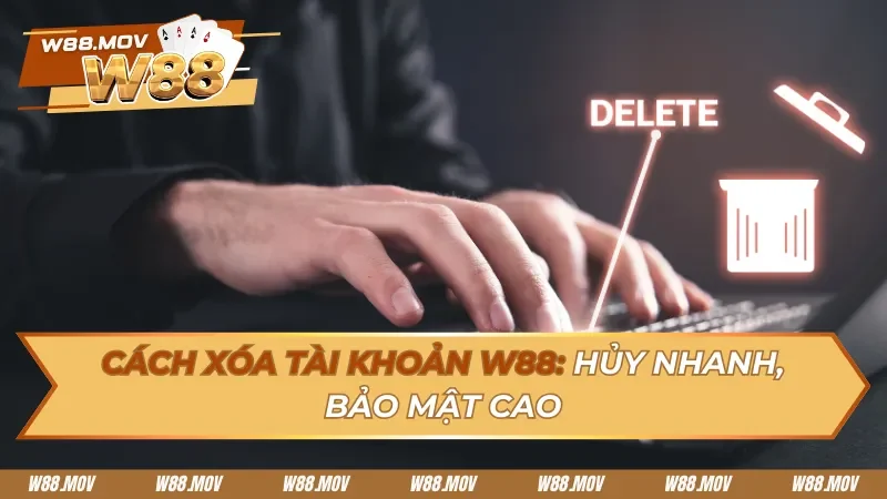 Cách Xóa Tài Khoản W88: Hủy Nhanh, Bảo Mật Cao